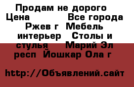 Продам не дорого › Цена ­ 5 000 - Все города, Ржев г. Мебель, интерьер » Столы и стулья   . Марий Эл респ.,Йошкар-Ола г.